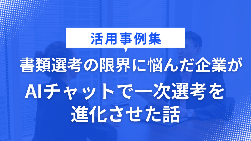 書類選考の限界に悩んだ企業がAIチャットで一次選考を進化させた話